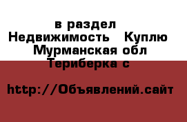  в раздел : Недвижимость » Куплю . Мурманская обл.,Териберка с.